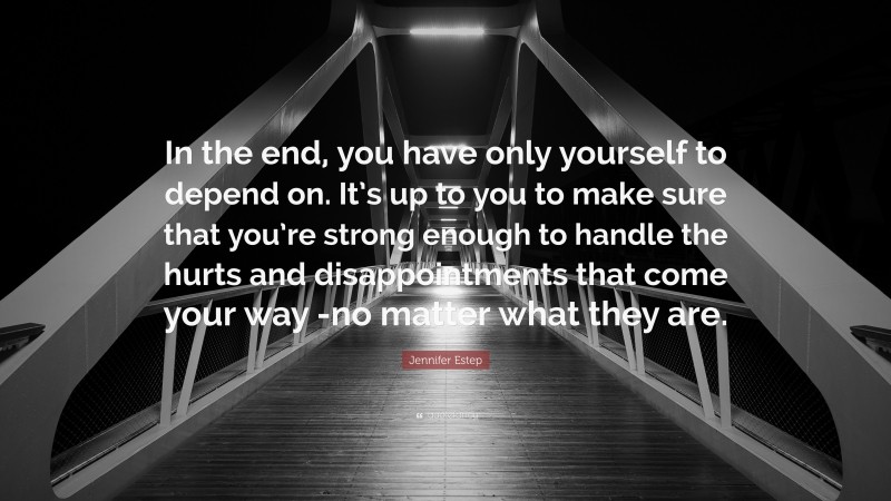 Jennifer Estep Quote: “In the end, you have only yourself to depend on. It’s up to you to make sure that you’re strong enough to handle the hurts and disappointments that come your way -no matter what they are.”