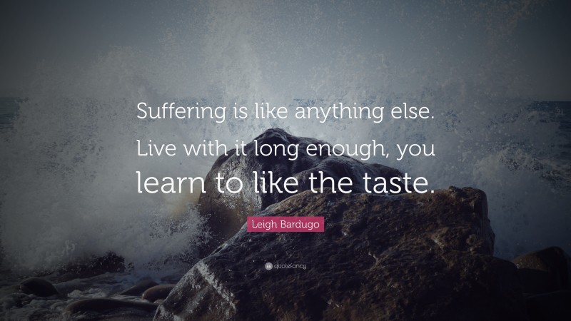 Leigh Bardugo Quote: “Suffering is like anything else. Live with it long enough, you learn to like the taste.”