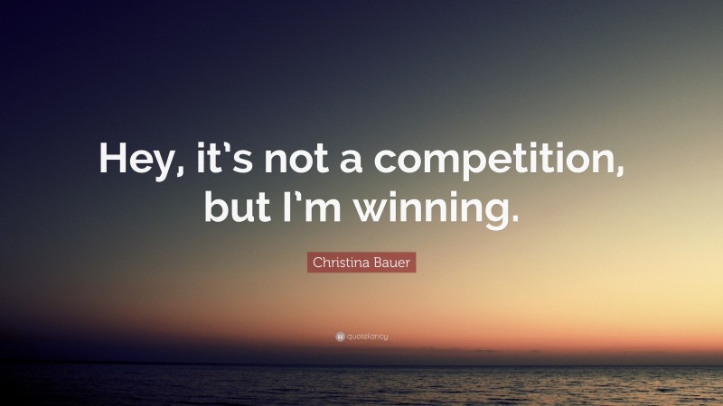 Christina Bauer Quote: “Hey, it’s not a competition, but I’m winning.”
