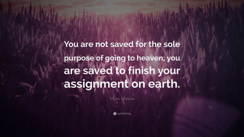 Myles Munroe Quote: “You are not saved for the sole purpose of going to heaven; you are saved to finish your assignment on earth.”