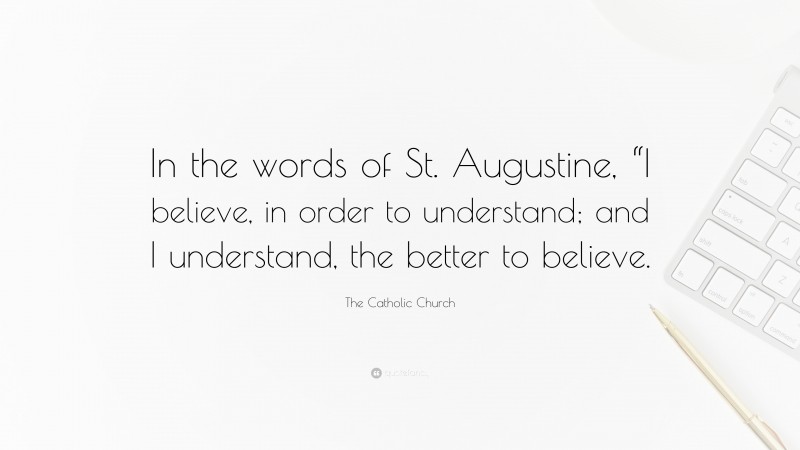 The Catholic Church Quote: “In the words of St. Augustine, “I believe, in order to understand; and I understand, the better to believe.”