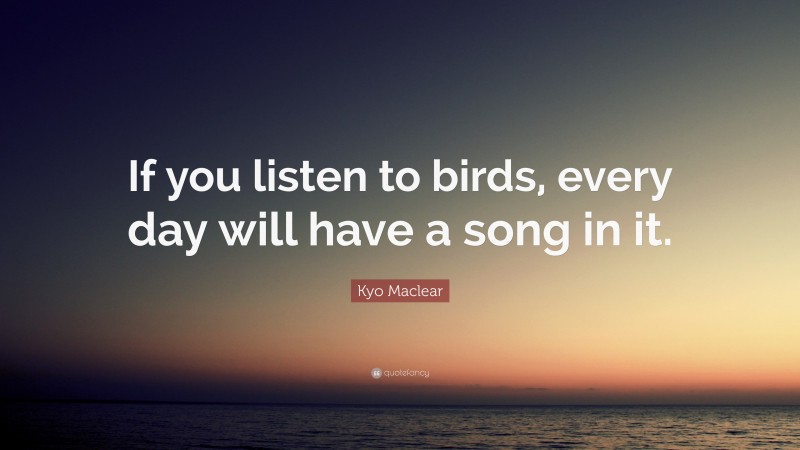 Kyo Maclear Quote: “If you listen to birds, every day will have a song in it.”