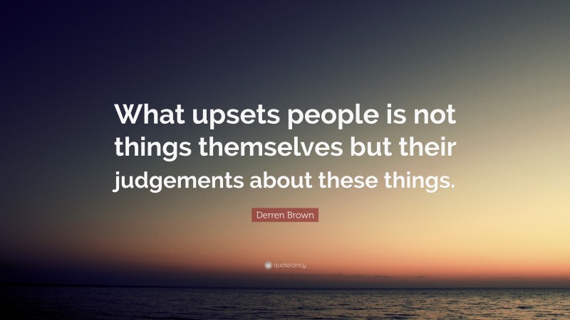 Derren Brown Quote: “What upsets people is not things themselves but their judgements about these things.”