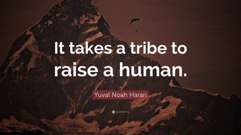 Yuval Noah Harari Quote: “It takes a tribe to raise a human.”