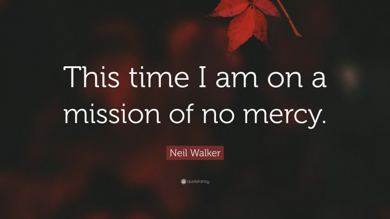Neil Walker Quote: “This time I am on a mission of no mercy.”