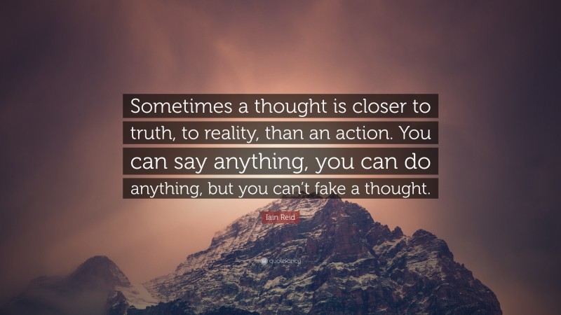 Iain Reid Quote: “Sometimes a thought is closer to truth, to reality, than an action. You can say anything, you can do anything, but you can’t fake a thought.”
