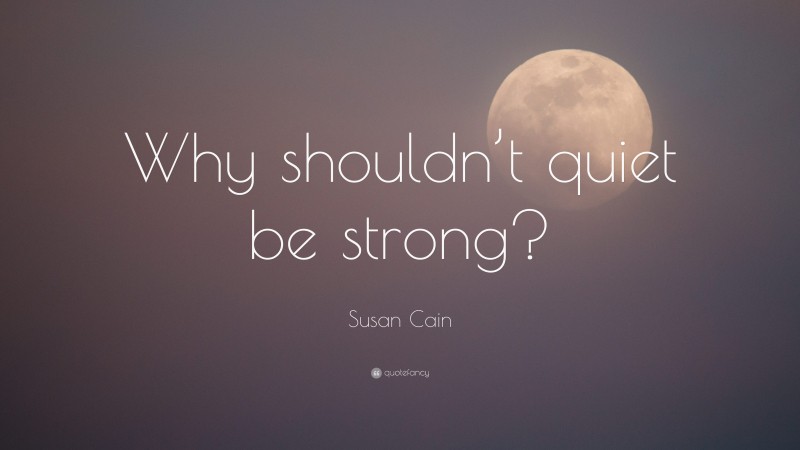 Susan Cain Quote: “Why shouldn’t quiet be strong?”