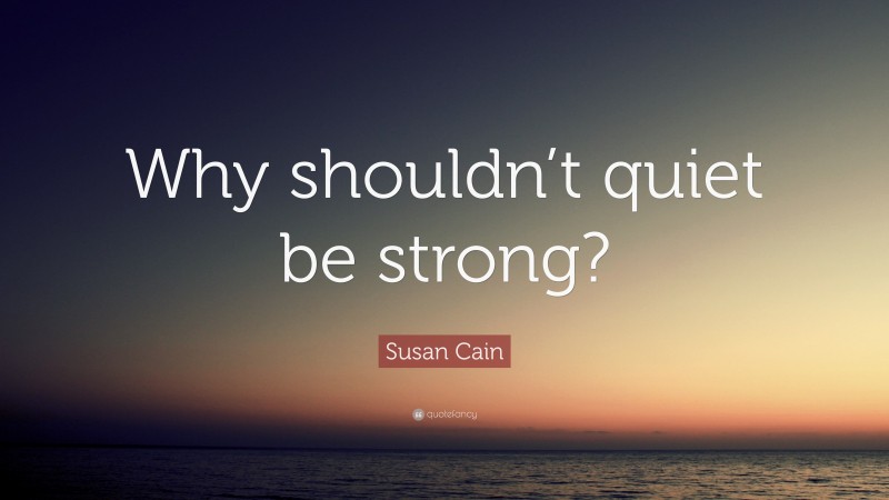 Susan Cain Quote: “Why shouldn’t quiet be strong?”