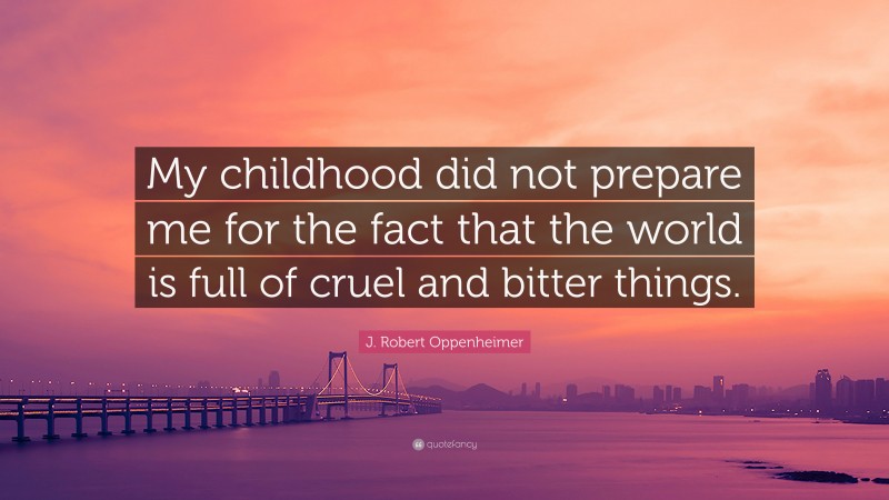 J. Robert Oppenheimer Quote: “My childhood did not prepare me for the fact that the world is full of cruel and bitter things.”