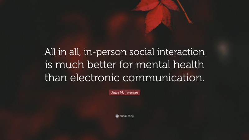 Jean M. Twenge Quote: “All in all, in-person social interaction is much better for mental health than electronic communication.”
