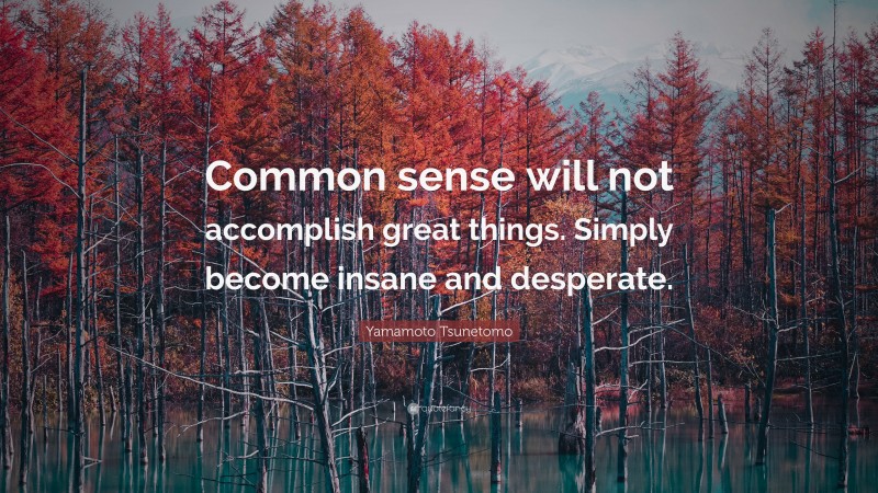 Yamamoto Tsunetomo Quote: “Common sense will not accomplish great things. Simply become insane and desperate.”