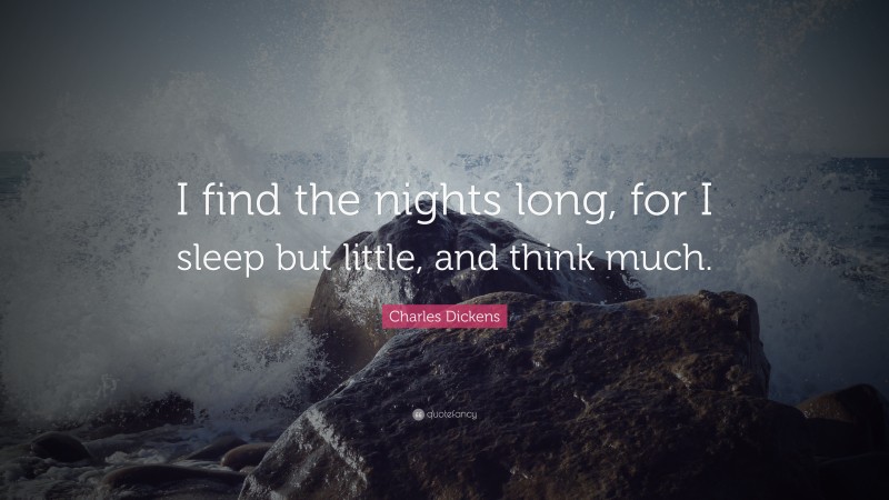 Charles Dickens Quote: “I find the nights long, for I sleep but little, and think much.”