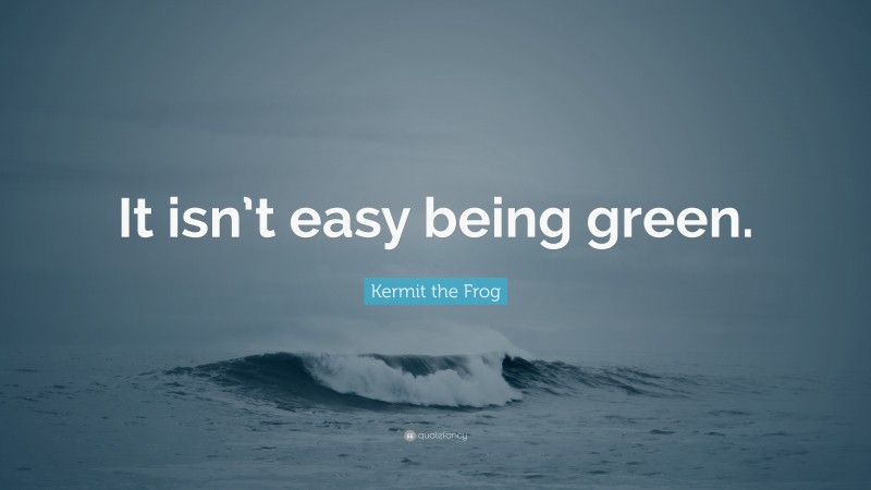 Kermit the Frog Quote: “It isn’t easy being green.”