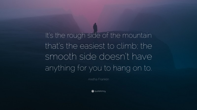 Aretha Franklin Quote: “It’s the rough side of the mountain that’s the easiest to climb; the smooth side doesn’t have anything for you to hang on to.”