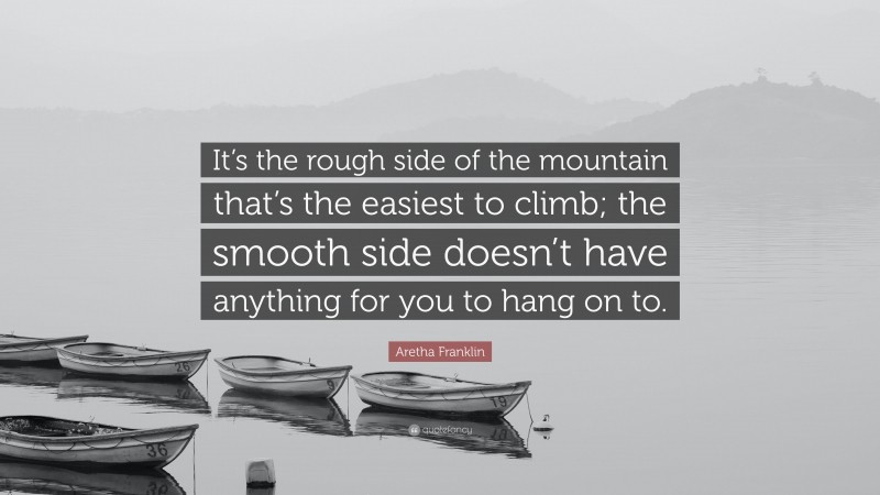 Aretha Franklin Quote: “It’s the rough side of the mountain that’s the easiest to climb; the smooth side doesn’t have anything for you to hang on to.”