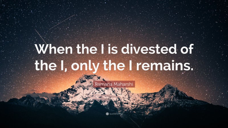 Ramana Maharshi Quote: “When the I is divested of the I, only the I remains.”