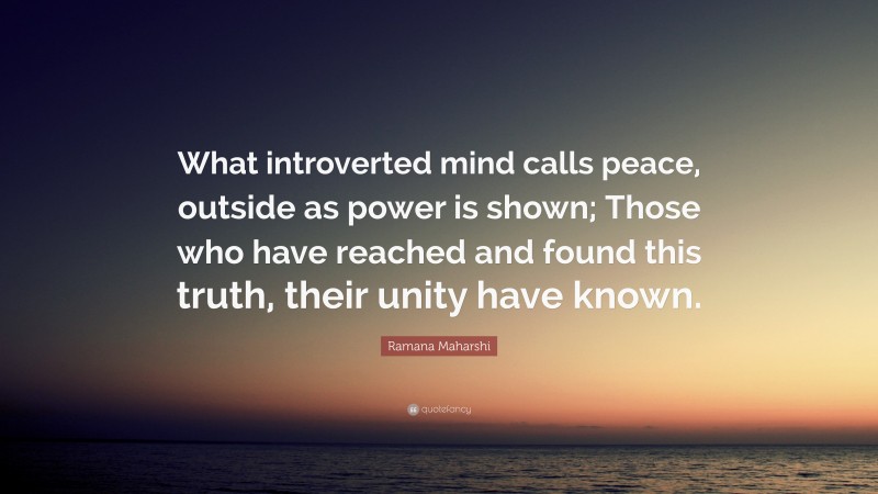 Ramana Maharshi Quote: “What introverted mind calls peace, outside as power is shown; Those who have reached and found this truth, their unity have known.”