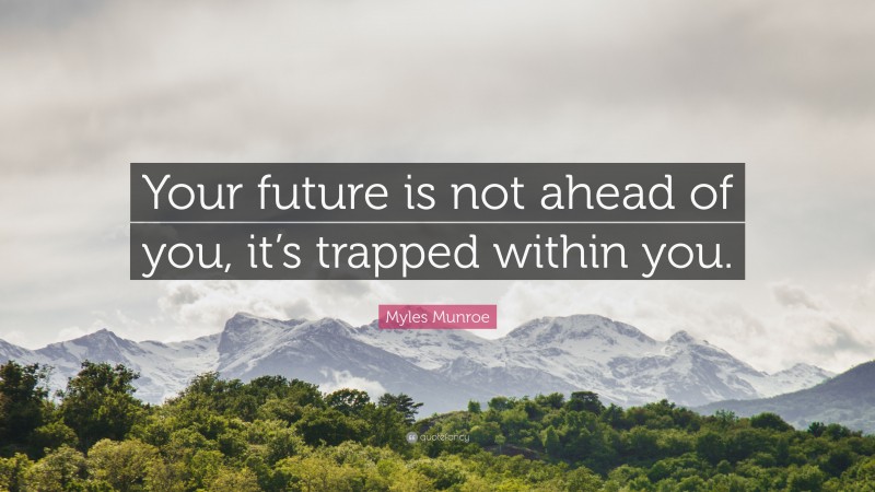 Myles Munroe Quote: “Your future is not ahead of you, it’s trapped within you.”