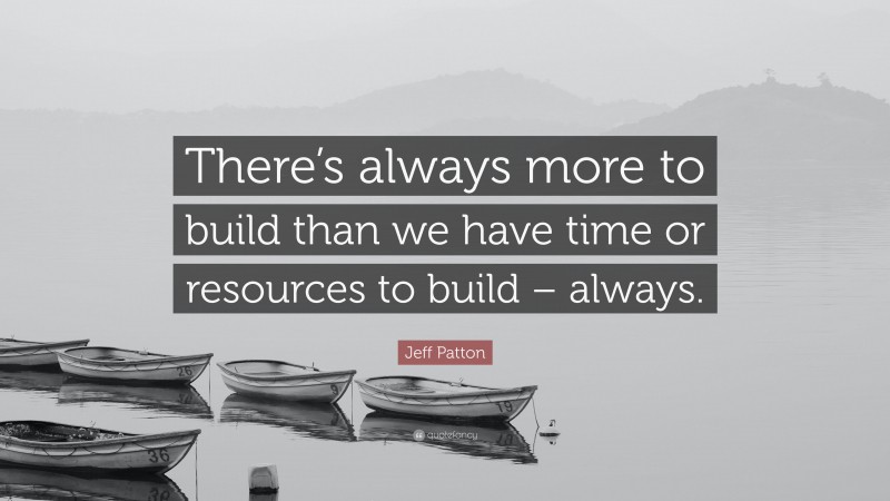 Jeff Patton Quote: “There’s always more to build than we have time or resources to build – always.”