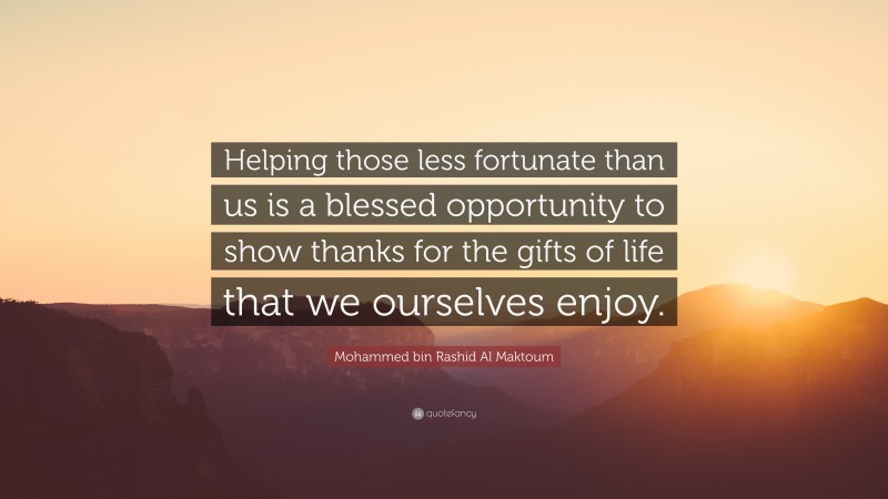 Mohammed bin Rashid Al Maktoum Quote: “Helping those less fortunate than us is a blessed opportunity to show thanks for the gifts of life that we ourselves enjoy.”