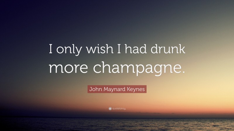 John Maynard Keynes Quote: “I only wish I had drunk more champagne.”