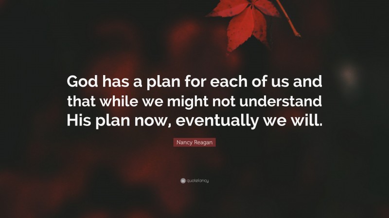 Nancy Reagan Quote: “God has a plan for each of us and that while we might not understand His plan now, eventually we will.”