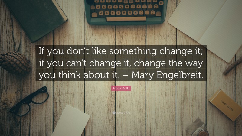 Hoda Kotb Quote: “If you don’t like something change it; if you can’t change it, change the way you think about it. – Mary Engelbreit.”