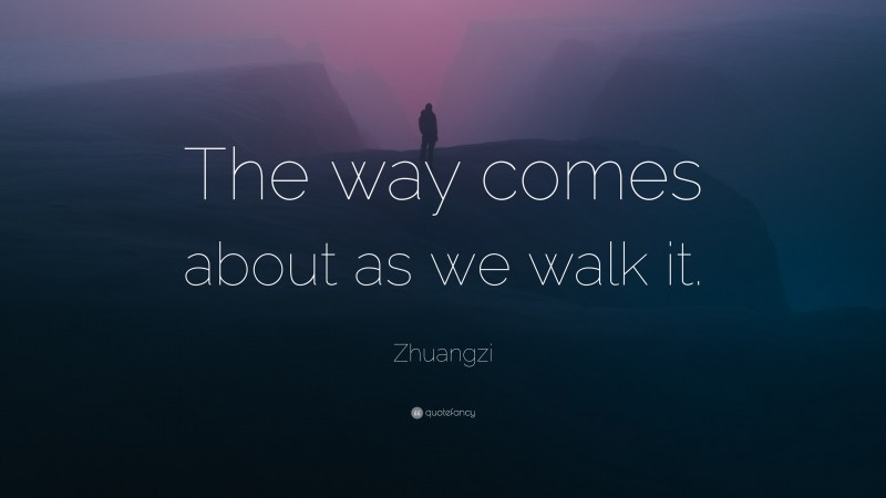 Zhuangzi Quote: “The way comes about as we walk it.”