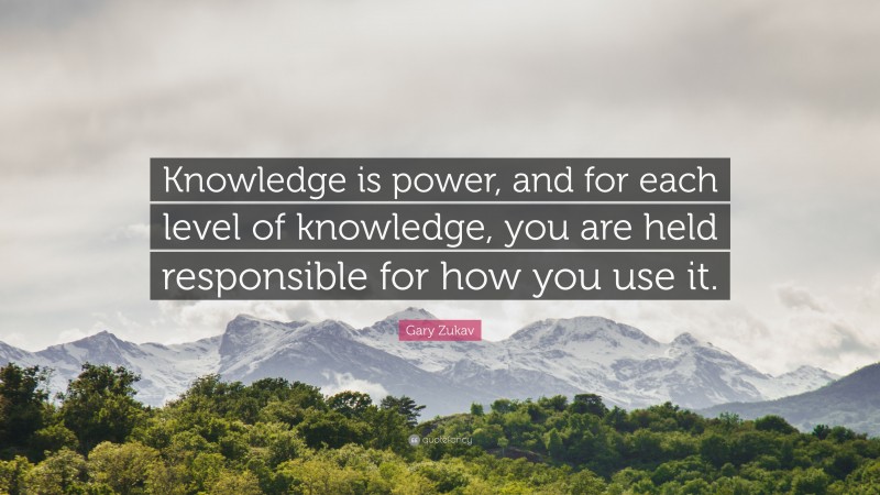 Gary Zukav Quote: “Knowledge is power, and for each level of knowledge, you are held responsible for how you use it.”