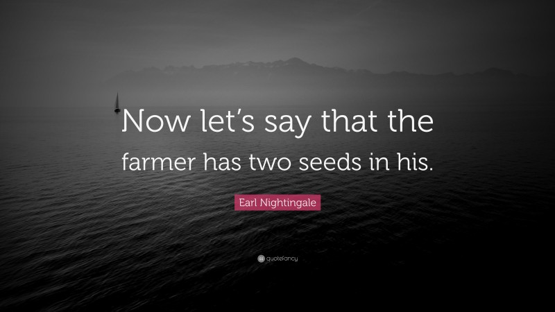 Earl Nightingale Quote: “Now let’s say that the farmer has two seeds in his.”