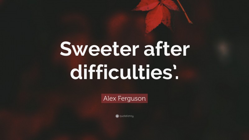 Alex Ferguson Quote: “Sweeter after difficulties’.”