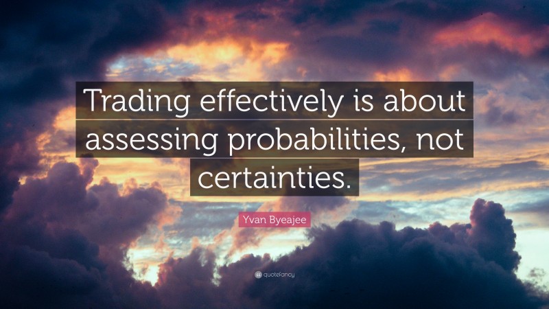 Yvan Byeajee Quote: “Trading effectively is about assessing probabilities, not certainties.”