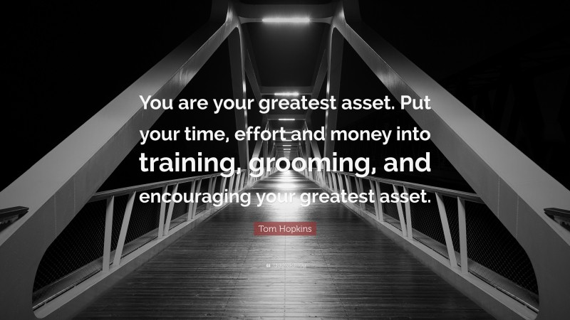 Tom Hopkins Quote: “You are your greatest asset. Put your time, effort and money into training, grooming, and encouraging your greatest asset.”