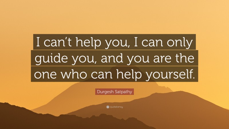 Durgesh Satpathy Quote: “I can’t help you, I can only guide you, and you are the one who can help yourself.”