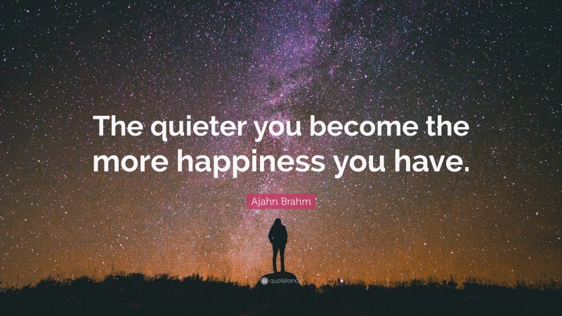 Ajahn Brahm Quote: “The quieter you become the more happiness you have.”