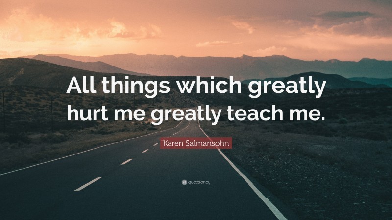Karen Salmansohn Quote: “All things which greatly hurt me greatly teach me.”
