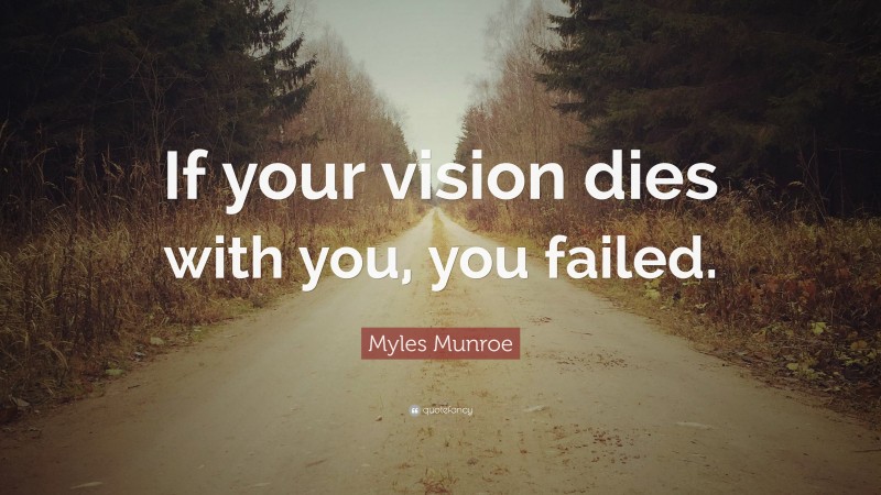 Myles Munroe Quote: “If your vision dies with you, you failed.”