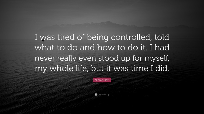 Nicole Hart Quote: “I was tired of being controlled, told what to do and how to do it. I had never really even stood up for myself, my whole life, but it was time I did.”