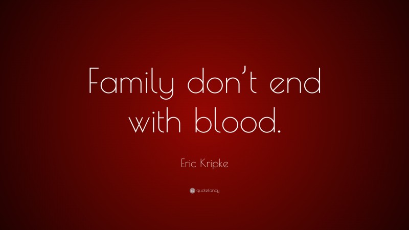 Eric Kripke Quote: “Family don’t end with blood.”