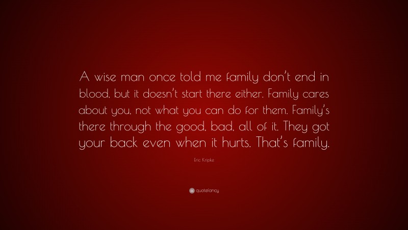Eric Kripke Quote: “A wise man once told me family don’t end in blood, but it doesn’t start there either. Family cares about you, not what you can do for them. Family’s there through the good, bad, all of it. They got your back even when it hurts. That’s family.”