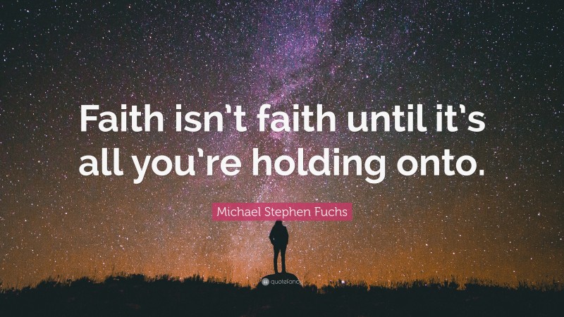 Michael Stephen Fuchs Quote: “Faith isn’t faith until it’s all you’re holding onto.”