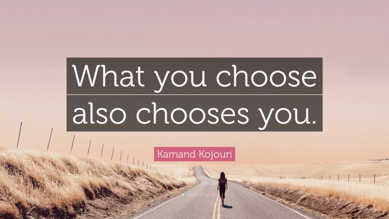 Kamand Kojouri Quote: “What you choose also chooses you.”