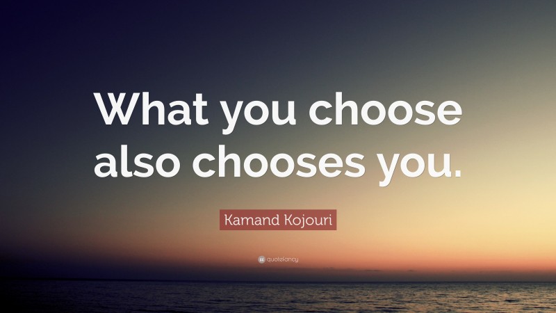 Kamand Kojouri Quote: “What you choose also chooses you.”
