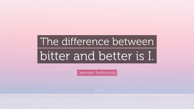 Jennifer Rothschild Quote: “The difference between bitter and better is I.”