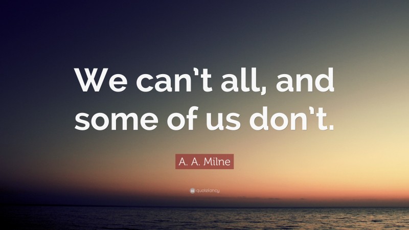 A. A. Milne Quote: “We can’t all, and some of us don’t.”