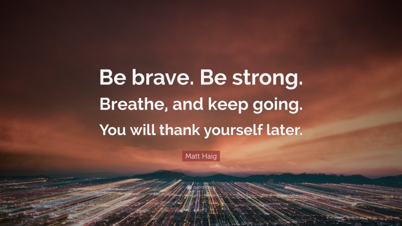 Matt Haig Quote: “Be brave. Be strong. Breathe, and keep going. You will thank yourself later.”