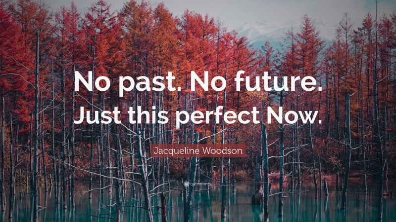 Jacqueline Woodson Quote: “No past. No future. Just this perfect Now.”