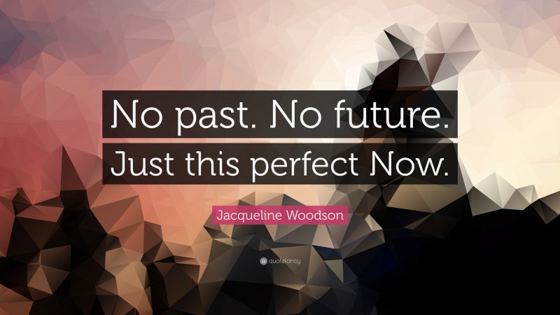 Jacqueline Woodson Quote: “No past. No future. Just this perfect Now.”