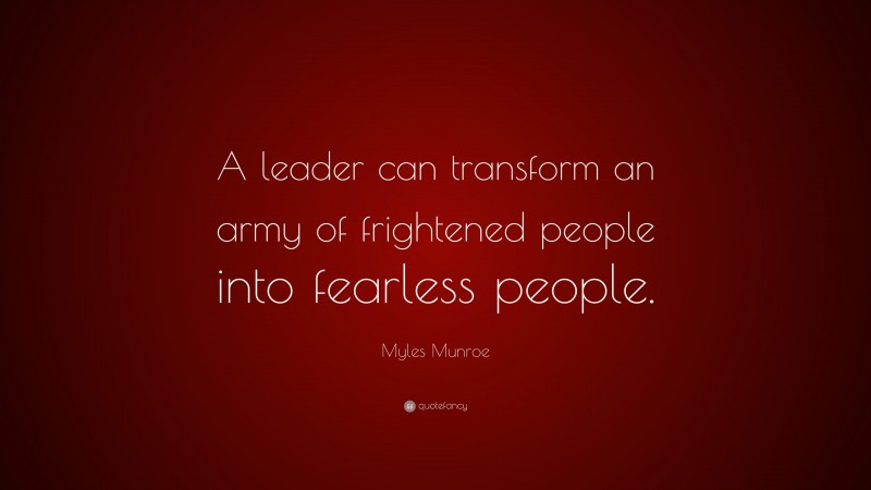 Myles Munroe Quote: “A leader can transform an army of frightened people into fearless people.”