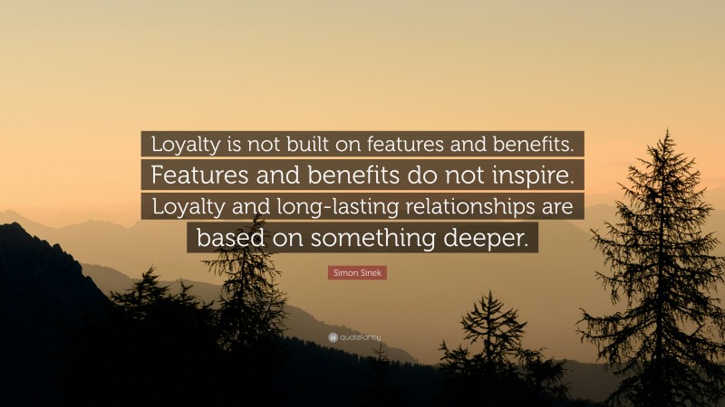 Simon Sinek Quote: “Loyalty is not built on features and benefits. Features and benefits do not inspire. Loyalty and long-lasting relationships are based on something deeper.”